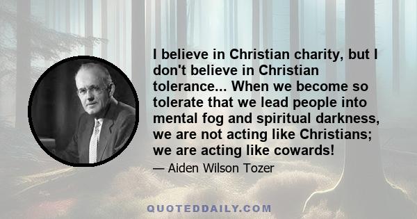 I believe in Christian charity, but I don't believe in Christian tolerance... When we become so tolerate that we lead people into mental fog and spiritual darkness, we are not acting like Christians; we are acting like