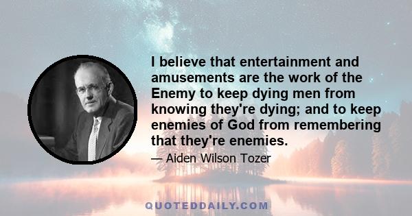 I believe that entertainment and amusements are the work of the Enemy to keep dying men from knowing they're dying; and to keep enemies of God from remembering that they're enemies.