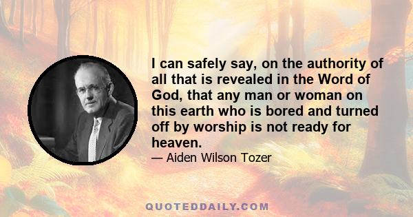 I can safely say, on the authority of all that is revealed in the Word of God, that any man or woman on this earth who is bored and turned off by worship is not ready for heaven.