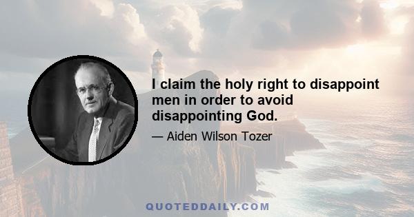 I claim the holy right to disappoint men in order to avoid disappointing God.