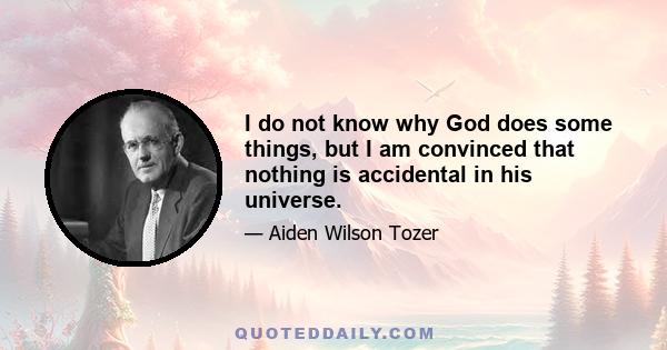 I do not know why God does some things, but I am convinced that nothing is accidental in his universe.