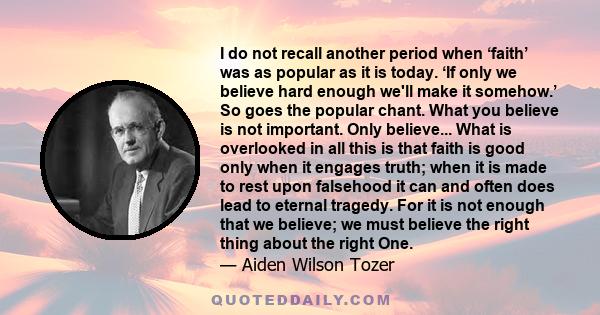 I do not recall another period when ‘faith’ was as popular as it is today. ‘If only we believe hard enough we'll make it somehow.’ So goes the popular chant. What you believe is not important. Only believe... What is