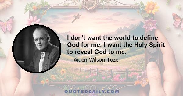 I don't want the world to define God for me. I want the Holy Spirit to reveal God to me.