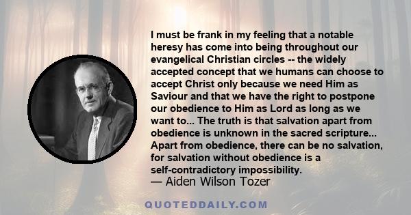 I must be frank in my feeling that a notable heresy has come into being throughout our evangelical Christian circles -- the widely accepted concept that we humans can choose to accept Christ only because we need Him as