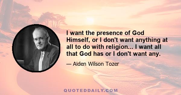 I want the presence of God Himself, or I don't want anything at all to do with religion... I want all that God has or I don't want any.