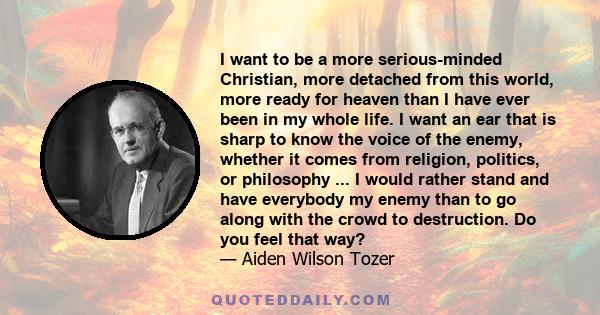 I want to be a more serious-minded Christian, more detached from this world, more ready for heaven than I have ever been in my whole life. I want an ear that is sharp to know the voice of the enemy, whether it comes