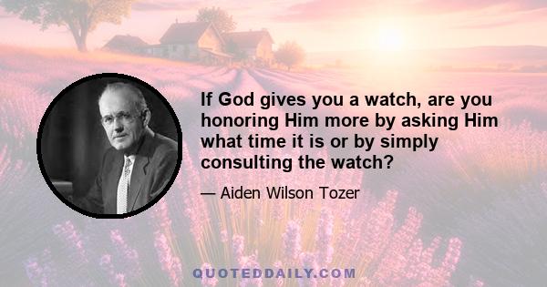 If God gives you a watch, are you honoring Him more by asking Him what time it is or by simply consulting the watch?