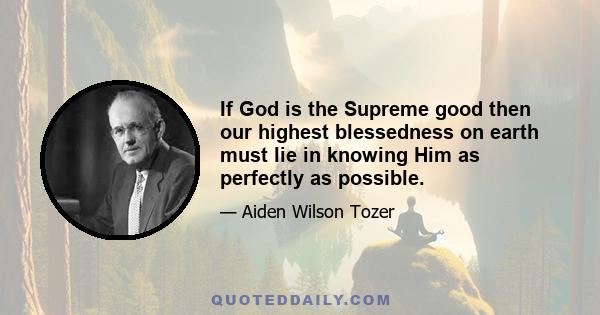 If God is the Supreme good then our highest blessedness on earth must lie in knowing Him as perfectly as possible.