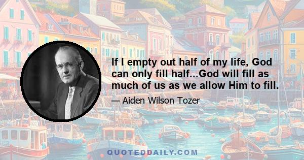 If I empty out half of my life, God can only fill half...God will fill as much of us as we allow Him to fill.