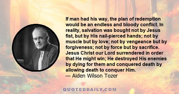 If man had his way, the plan of redemption would be an endless and bloody conflict. In reality, salvation was bought not by Jesus fist, but by His nail-pierced hands; not by muscle but by love; not by vengeance but by