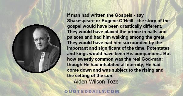 If man had written the Gospels - say Shakespeare or Eugene O'Neill - the story of the gospel would have been drastically different. They would have placed the prince in halls and palaces and had him walking among the