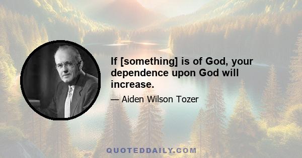 If [something] is of God, your dependence upon God will increase.