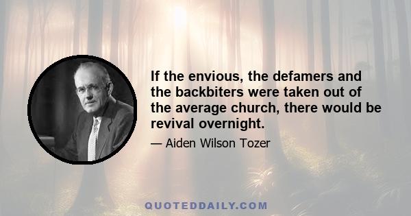 If the envious, the defamers and the backbiters were taken out of the average church, there would be revival overnight.