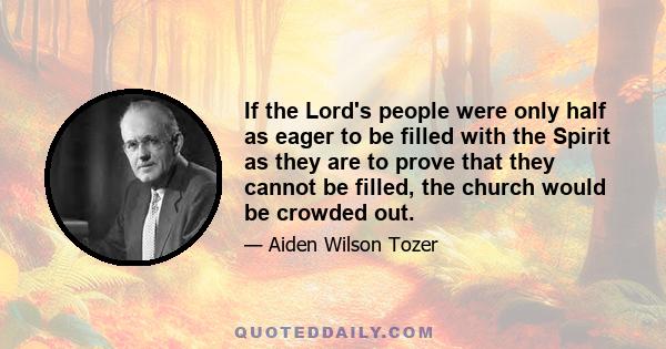 If the Lord's people were only half as eager to be filled with the Spirit as they are to prove that they cannot be filled, the church would be crowded out.