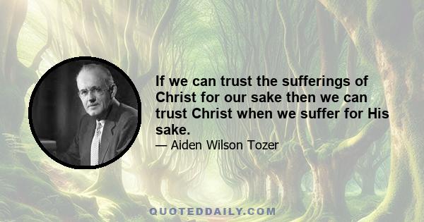 If we can trust the sufferings of Christ for our sake then we can trust Christ when we suffer for His sake.