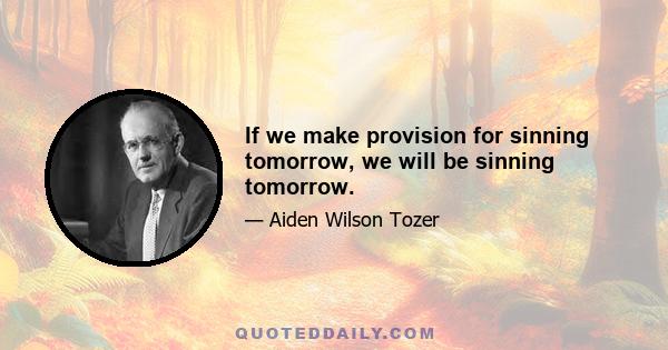 If we make provision for sinning tomorrow, we will be sinning tomorrow.