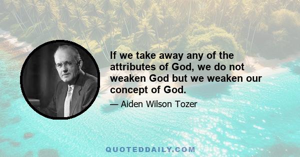 If we take away any of the attributes of God, we do not weaken God but we weaken our concept of God.