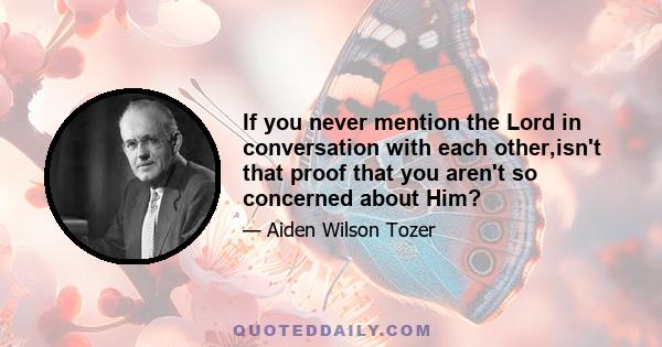 If you never mention the Lord in conversation with each other,isn't that proof that you aren't so concerned about Him?