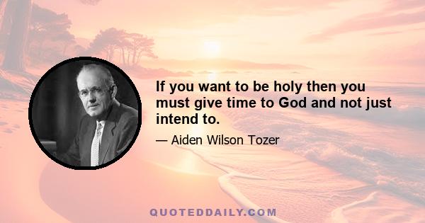 If you want to be holy then you must give time to God and not just intend to.