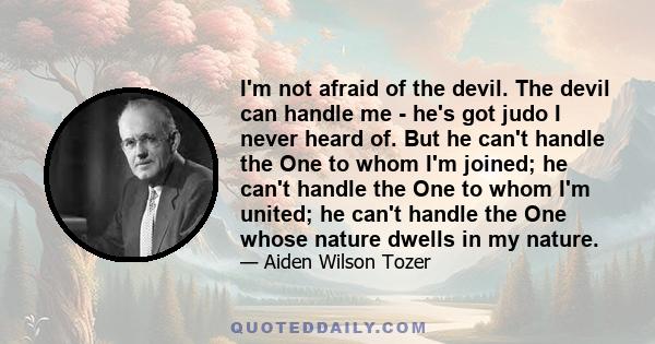 I'm not afraid of the devil. The devil can handle me - he's got judo I never heard of. But he can't handle the One to whom I'm joined; he can't handle the One to whom I'm united; he can't handle the One whose nature