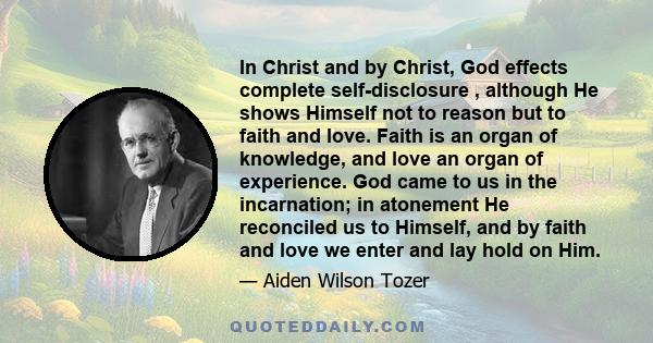 In Christ and by Christ, God effects complete self-disclosure , although He shows Himself not to reason but to faith and love. Faith is an organ of knowledge, and love an organ of experience. God came to us in the