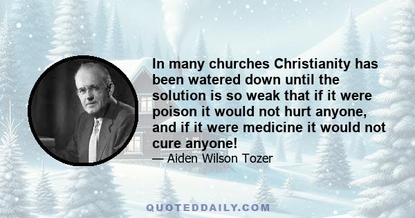 In many churches Christianity has been watered down until the solution is so weak that if it were poison it would not hurt anyone, and if it were medicine it would not cure anyone!