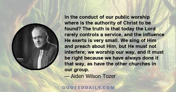 In the conduct of our public worship where is the authority of Christ to be found? The truth is that today the Lord rarely controls a service, and the influence He exerts is very small. We sing of Him and preach about