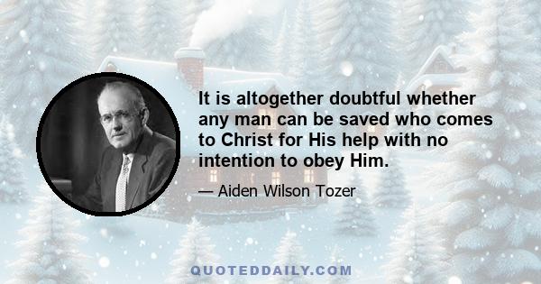 It is altogether doubtful whether any man can be saved who comes to Christ for His help with no intention to obey Him.