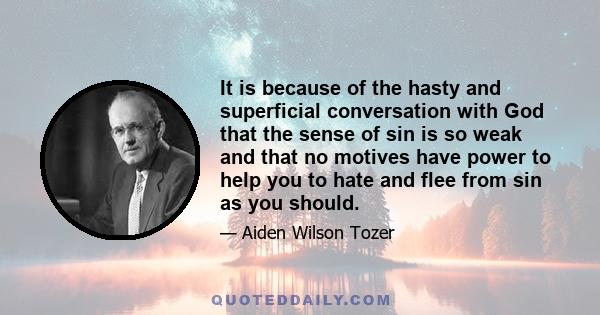 It is because of the hasty and superficial conversation with God that the sense of sin is so weak and that no motives have power to help you to hate and flee from sin as you should.