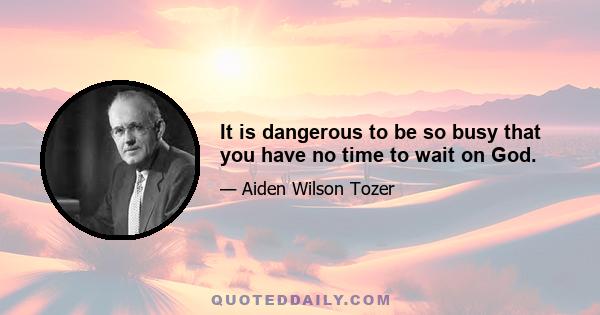 It is dangerous to be so busy that you have no time to wait on God.