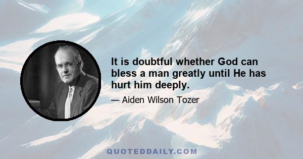 It is doubtful whether God can bless a man greatly until He has hurt him deeply.