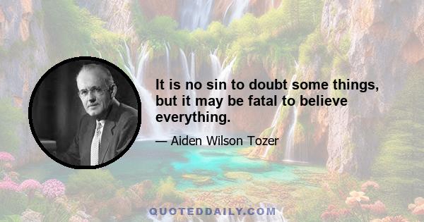 It is no sin to doubt some things, but it may be fatal to believe everything.