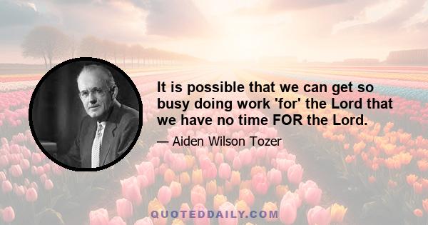 It is possible that we can get so busy doing work 'for' the Lord that we have no time FOR the Lord.