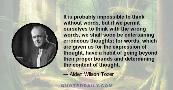 It is probably impossible to think without words, but if we permit ourselves to think with the wrong words, we shall soon be entertaining erroneous thoughts; for words, which are given us for the expression of thought,