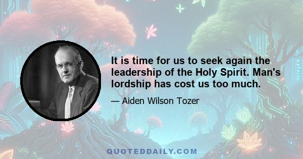 It is time for us to seek again the leadership of the Holy Spirit. Man's lordship has cost us too much.