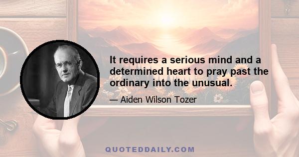 It requires a serious mind and a determined heart to pray past the ordinary into the unusual.