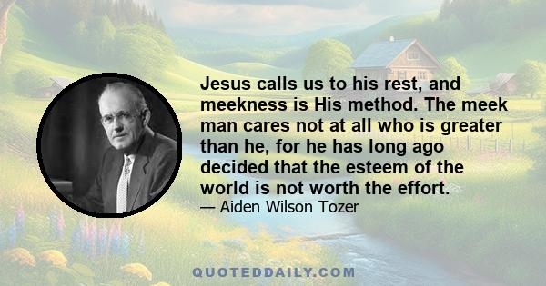 Jesus calls us to his rest, and meekness is His method. The meek man cares not at all who is greater than he, for he has long ago decided that the esteem of the world is not worth the effort.