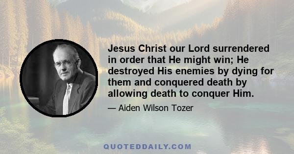 Jesus Christ our Lord surrendered in order that He might win; He destroyed His enemies by dying for them and conquered death by allowing death to conquer Him.