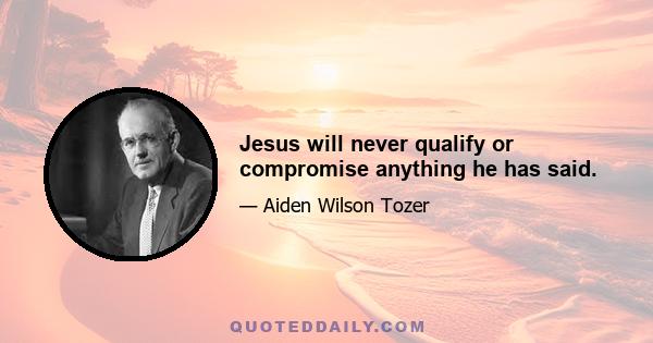 Jesus will never qualify or compromise anything he has said.