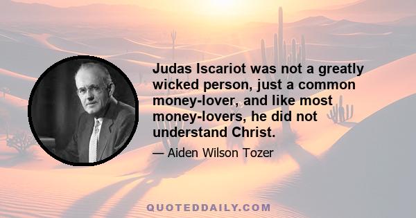 Judas Iscariot was not a greatly wicked person, just a common money-lover, and like most money-lovers, he did not understand Christ.