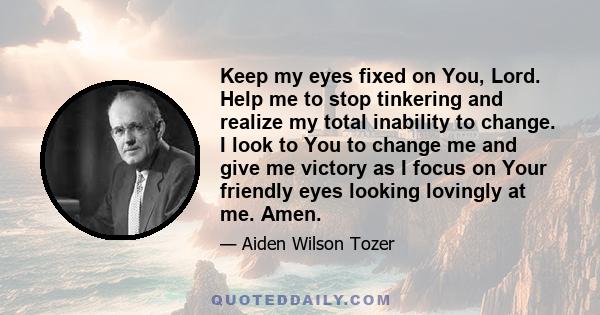 Keep my eyes fixed on You, Lord. Help me to stop tinkering and realize my total inability to change. I look to You to change me and give me victory as I focus on Your friendly eyes looking lovingly at me. Amen.