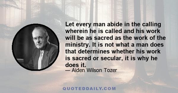 Let every man abide in the calling wherein he is called and his work will be as sacred as the work of the ministry. It is not what a man does that determines whether his work is sacred or secular, it is why he does it.