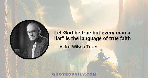 Let God be true but every man a liar is the language of true faith