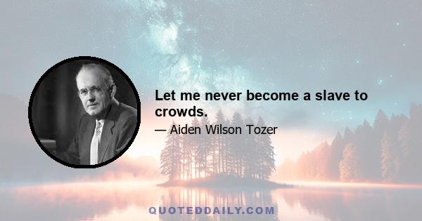 Let me never become a slave to crowds.