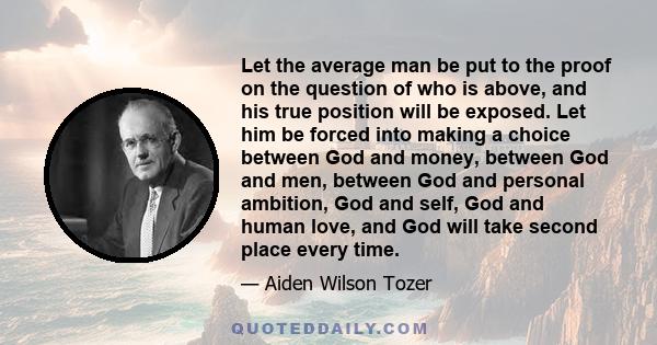 Let the average man be put to the proof on the question of who is above, and his true position will be exposed. Let him be forced into making a choice between God and money, between God and men, between God and personal 