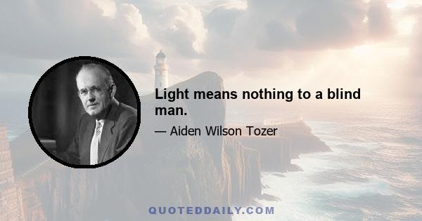 Light means nothing to a blind man.