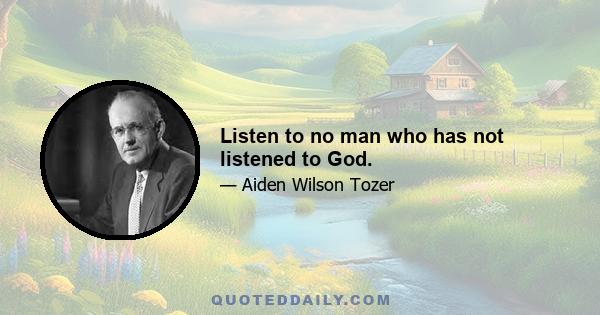 Listen to no man who has not listened to God.