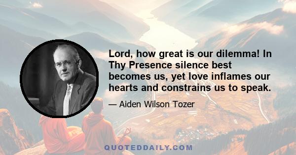 Lord, how great is our dilemma! In Thy Presence silence best becomes us, yet love inflames our hearts and constrains us to speak.