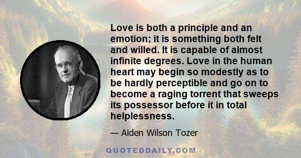 Love is both a principle and an emotion; it is something both felt and willed. It is capable of almost infinite degrees. Love in the human heart may begin so modestly as to be hardly perceptible and go on to become a