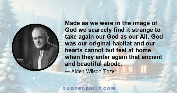 Made as we were in the image of God we scarcely find it strange to take again our God as our All. God was our original habitat and our hearts cannot but feel at home when they enter again that ancient and beautiful